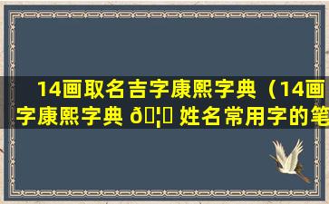 14画取名吉字康熙字典（14画字康熙字典 🦍 姓名常用字的笔画五行及字 🕸 义）